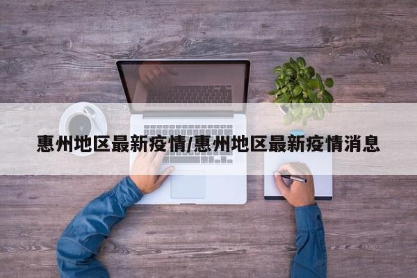 惠州地区最新疫情/惠州地区最新疫情消息