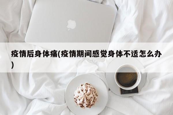 疫情后身体痛(疫情期间感觉身体不适怎么办)