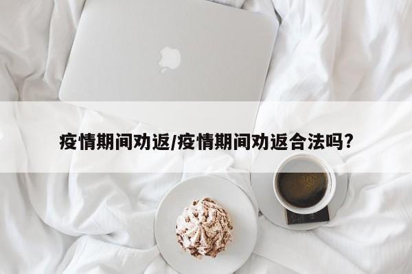 疫情期间劝返/疫情期间劝返合法吗?
