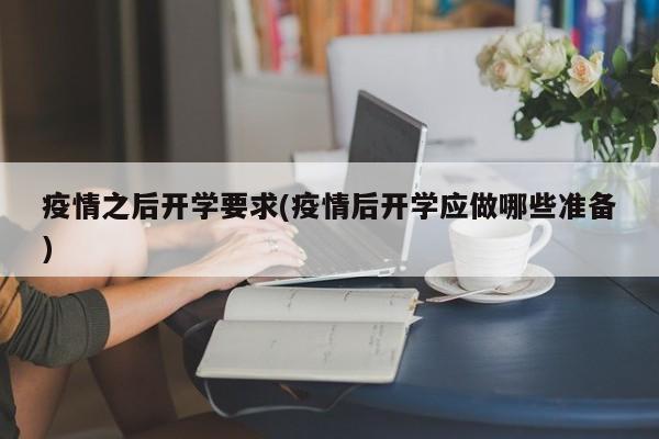 疫情之后开学要求(疫情后开学应做哪些准备)
