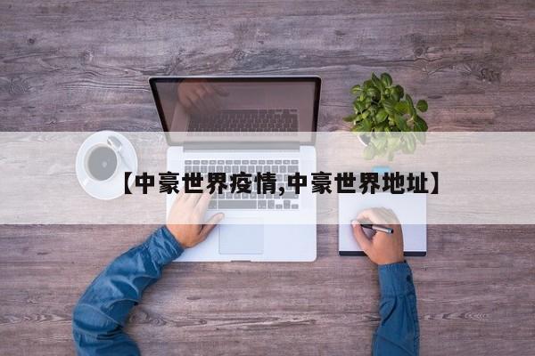 【中豪世界疫情,中豪世界地址】