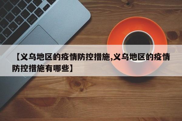 【义乌地区的疫情防控措施,义乌地区的疫情防控措施有哪些】