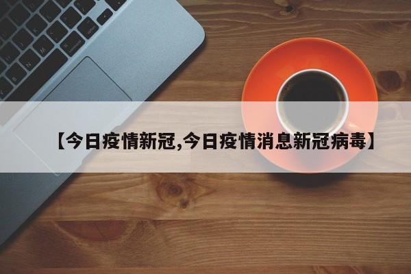 【今日疫情新冠,今日疫情消息新冠病毒】