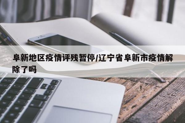 阜新地区疫情评残暂停/辽宁省阜新市疫情解除了吗
