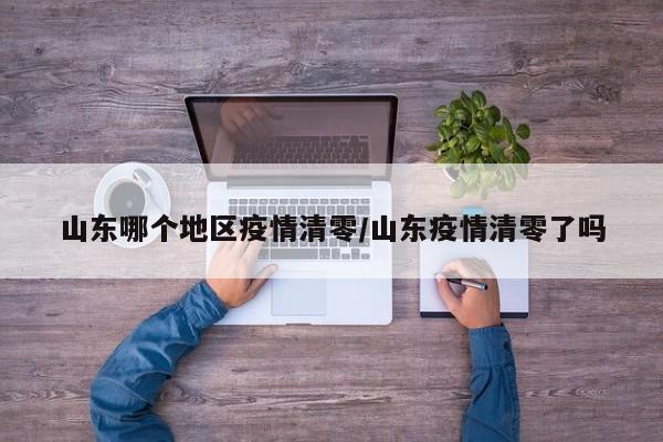 山东哪个地区疫情清零/山东疫情清零了吗