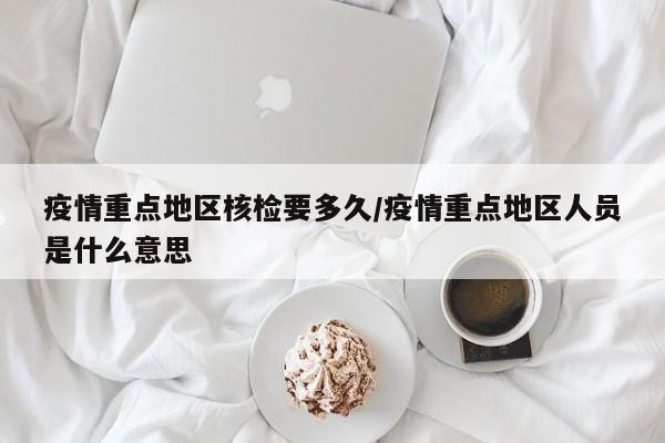 疫情重点地区核检要多久/疫情重点地区人员是什么意思