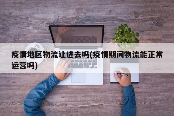 疫情地区物流让进去吗(疫情期间物流能正常运营吗)
