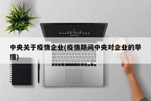 中央关于疫情企业(疫情期间中央对企业的举措)
