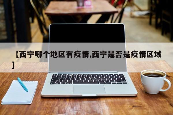 【西宁哪个地区有疫情,西宁是否是疫情区域】
