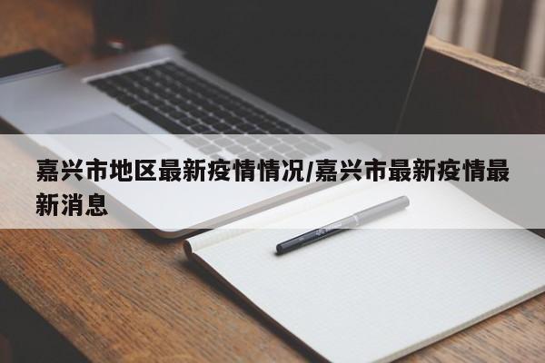 嘉兴市地区最新疫情情况/嘉兴市最新疫情最新消息