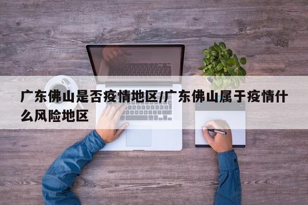 广东佛山是否疫情地区/广东佛山属于疫情什么风险地区