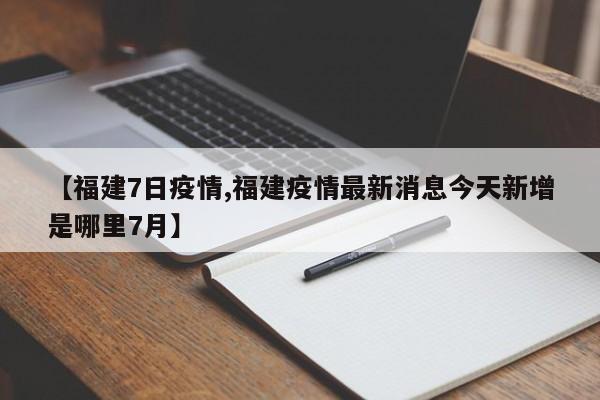 【福建7日疫情,福建疫情最新消息今天新增是哪里7月】