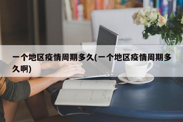 一个地区疫情周期多久(一个地区疫情周期多久啊)