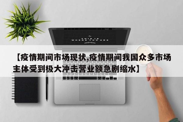 【疫情期间市场现状,疫情期间我国众多市场主体受到极大冲击营业额急剧缩水】