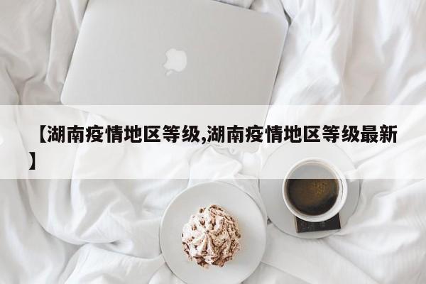 【湖南疫情地区等级,湖南疫情地区等级最新】