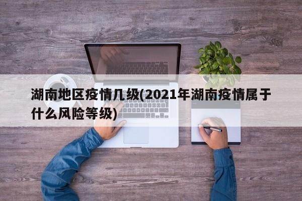 湖南地区疫情几级(2021年湖南疫情属于什么风险等级)