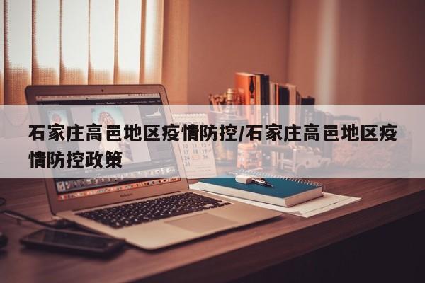 石家庄高邑地区疫情防控/石家庄高邑地区疫情防控政策
