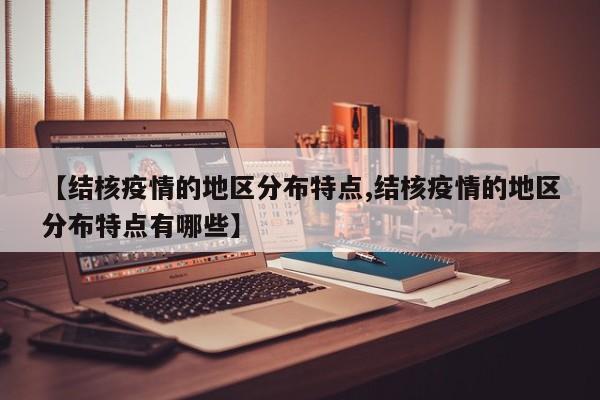 【结核疫情的地区分布特点,结核疫情的地区分布特点有哪些】