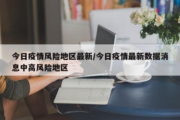 今日疫情风险地区最新/今日疫情最新数据消息中高风险地区