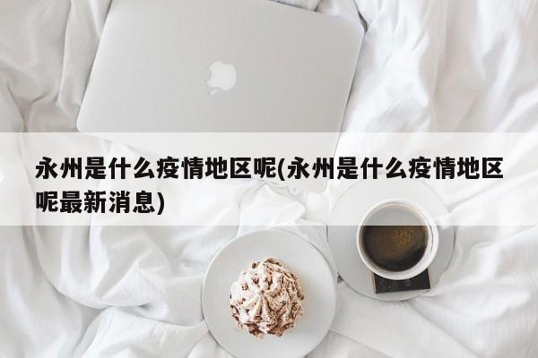 永州是什么疫情地区呢(永州是什么疫情地区呢最新消息)
