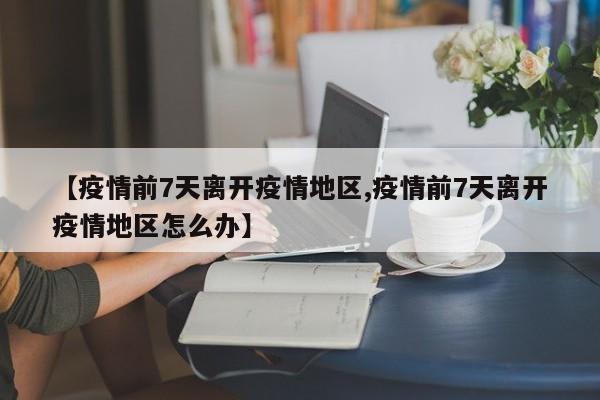 【疫情前7天离开疫情地区,疫情前7天离开疫情地区怎么办】