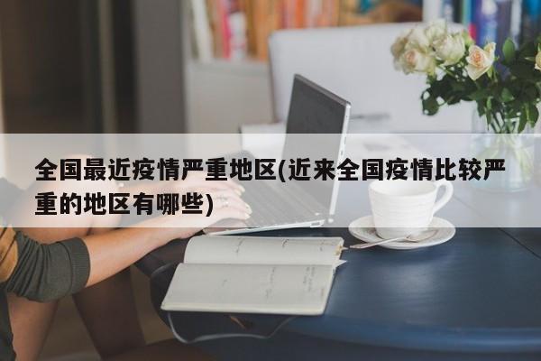 全国最近疫情严重地区(近来全国疫情比较严重的地区有哪些)