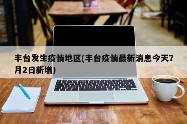 丰台发生疫情地区(丰台疫情最新消息今天7月2日新增)