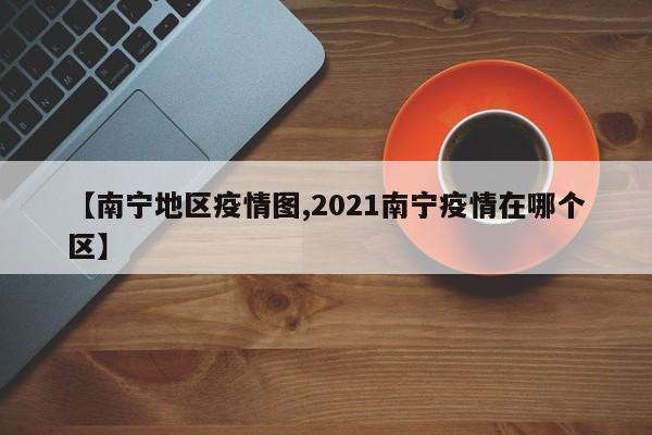【南宁地区疫情图,2021南宁疫情在哪个区】