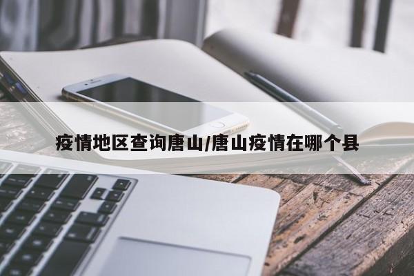 疫情地区查询唐山/唐山疫情在哪个县
