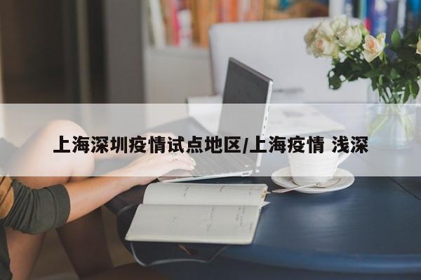 上海深圳疫情试点地区/上海疫情 浅深