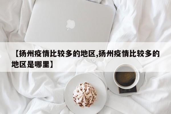 【扬州疫情比较多的地区,扬州疫情比较多的地区是哪里】