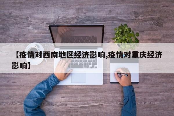 【疫情对西南地区经济影响,疫情对重庆经济影响】