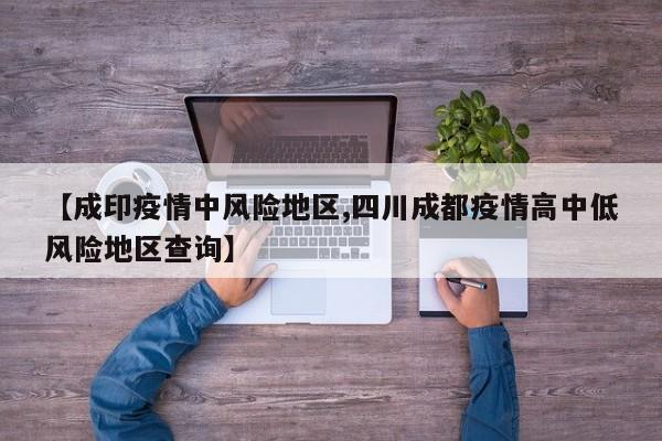 【成印疫情中风险地区,四川成都疫情高中低风险地区查询】