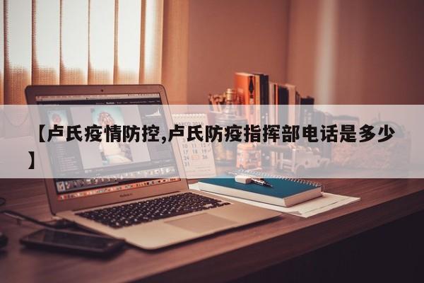 【卢氏疫情防控,卢氏防疫指挥部电话是多少】