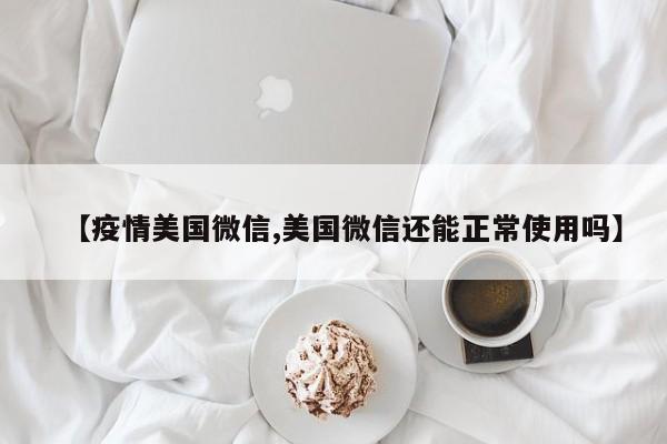 【疫情美国微信,美国微信还能正常使用吗】