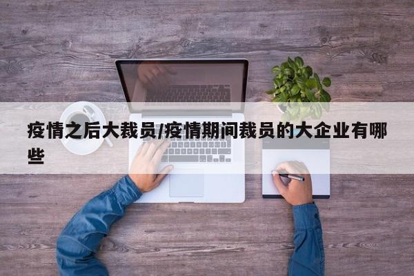 疫情之后大裁员/疫情期间裁员的大企业有哪些