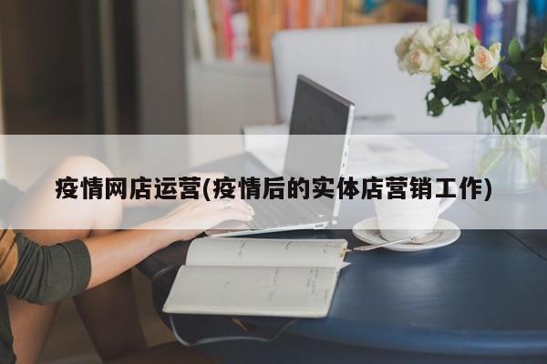 疫情网店运营(疫情后的实体店营销工作)