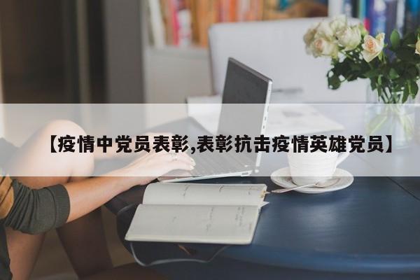 【疫情中党员表彰,表彰抗击疫情英雄党员】