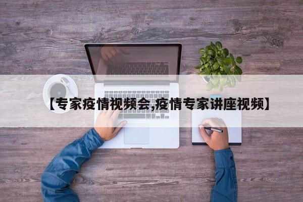 【专家疫情视频会,疫情专家讲座视频】