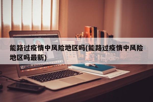 能路过疫情中风险地区吗(能路过疫情中风险地区吗最新)