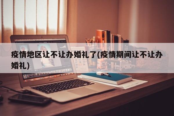 疫情地区让不让办婚礼了(疫情期间让不让办婚礼)