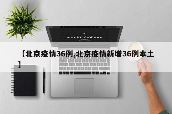【北京疫情36例,北京疫情新增36例本土】