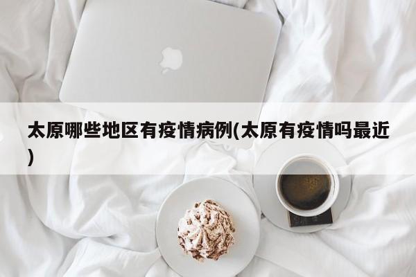 太原哪些地区有疫情病例(太原有疫情吗最近)