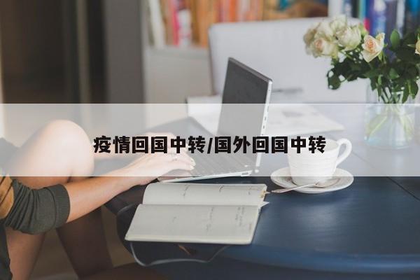 疫情回国中转/国外回国中转