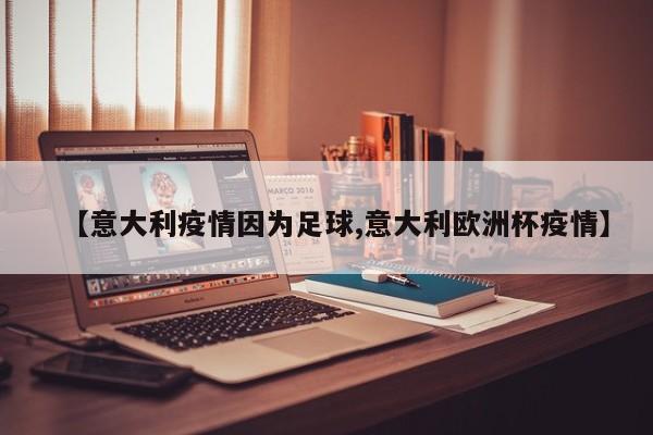 【意大利疫情因为足球,意大利欧洲杯疫情】