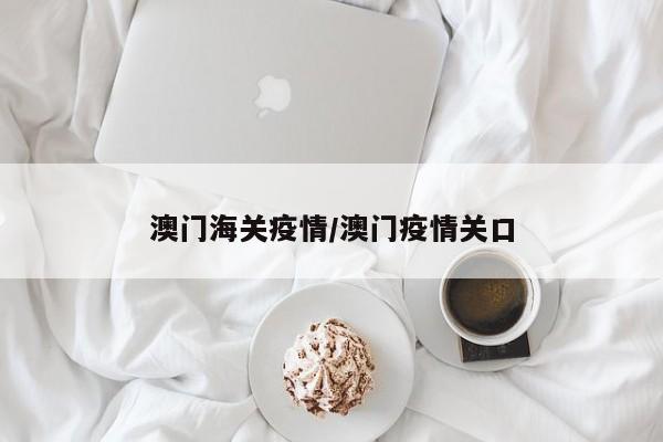 澳门海关疫情/澳门疫情关口