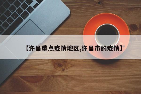【许昌重点疫情地区,许昌市的疫情】