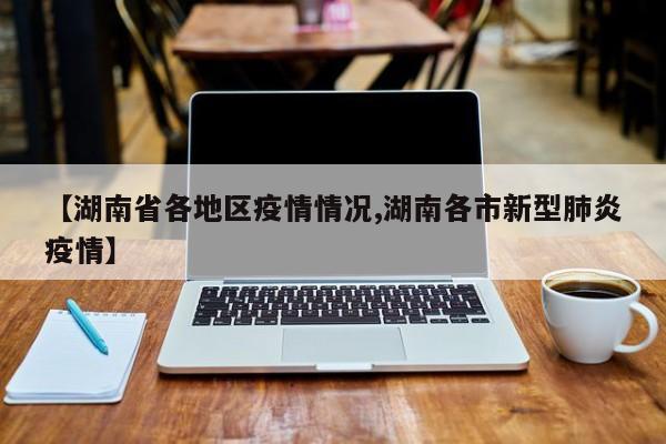 【湖南省各地区疫情情况,湖南各市新型肺炎疫情】