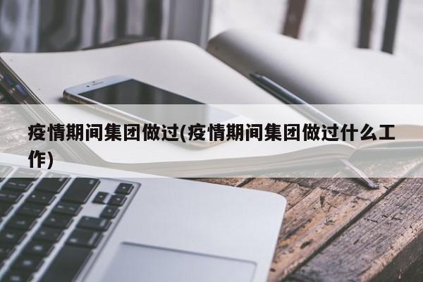 疫情期间集团做过(疫情期间集团做过什么工作)