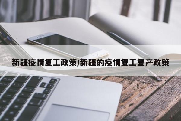 新疆疫情复工政策/新疆的疫情复工复产政策